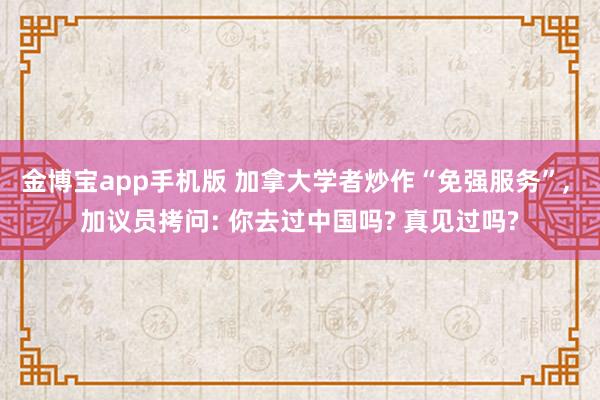 金博宝app手机版 加拿大学者炒作“免强服务”, 加议员拷问: 你去过中国吗? 真见过吗?