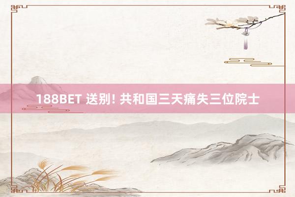 188BET 送别! 共和国三天痛失三位院士