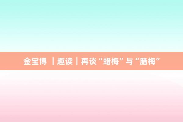 金宝博 ｜趣读｜再谈“蜡梅”与“腊梅”