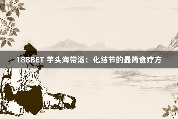 188BET 芋头海带汤：化结节的最简食疗方