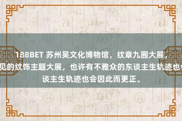 188BET 苏州吴文化博物馆，纹章九囿大展，多年来困难一见的纹饰主题大展，也许有不雅众的东谈主生轨迹也会因此而更正。