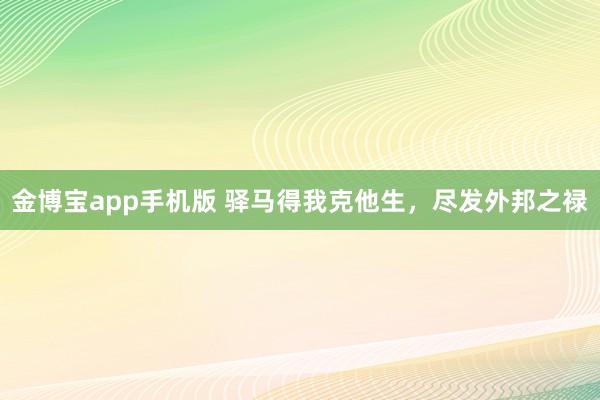 金博宝app手机版 驿马得我克他生，尽发外邦之禄