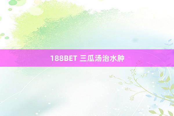 188BET 三瓜汤治水肿