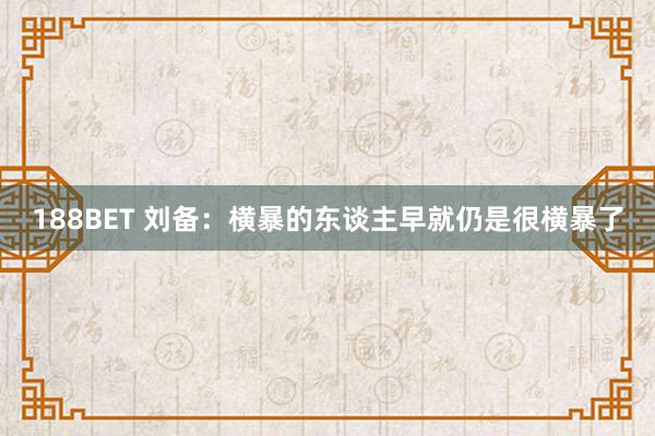 188BET 刘备：横暴的东谈主早就仍是很横暴了