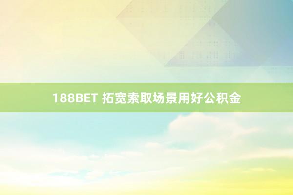 188BET 拓宽索取场景用好公积金