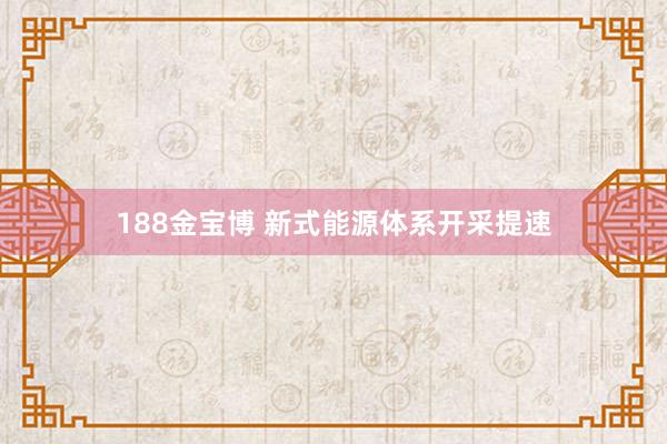 188金宝博 新式能源体系开采提速