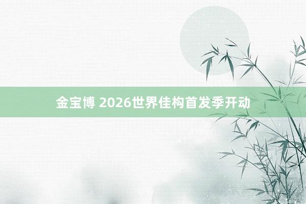 金宝博 2026世界佳构首发季开动