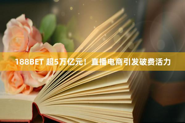 188BET 超5万亿元！直播电商引发破费活力