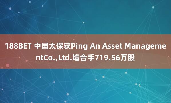 188BET 中国太保获Ping An Asset ManagementCo.，Ltd.增合手719.56万股
