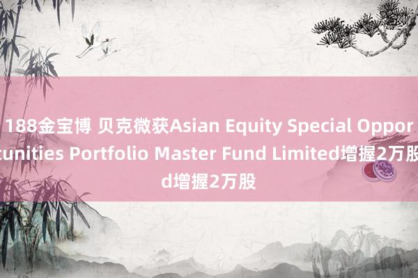 188金宝博 贝克微获Asian Equity Special Opportunities Portfolio Master Fund Limited增握2万股