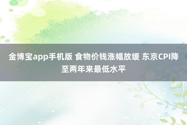 金博宝app手机版 食物价钱涨幅放缓 东京CPI降至两年来最低水平
