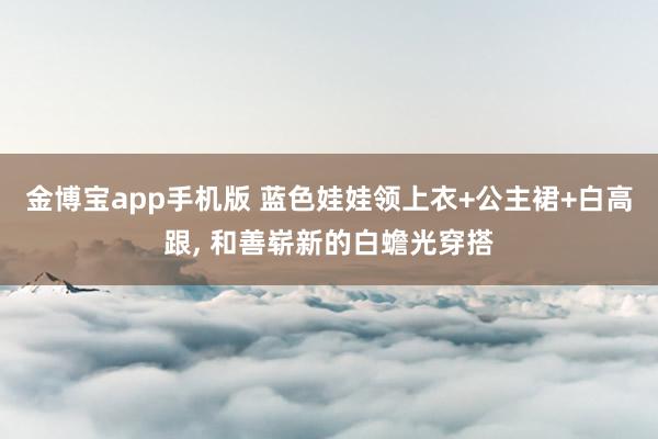 金博宝app手机版 蓝色娃娃领上衣+公主裙+白高跟, 和善崭新的白蟾光穿搭