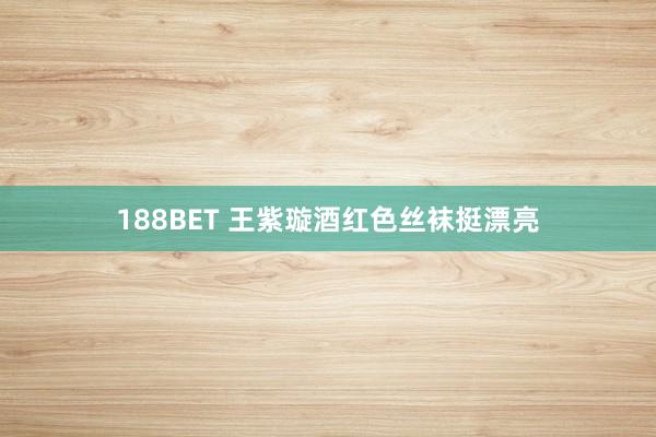188BET 王紫璇酒红色丝袜挺漂亮