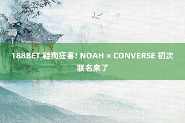 188BET 鞋狗狂喜! NOAH × CONVERSE 初次联名来了