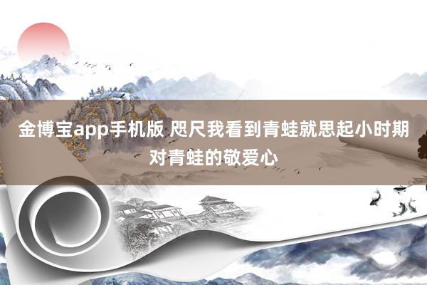 金博宝app手机版 咫尺我看到青蛙就思起小时期对青蛙的敬爱心