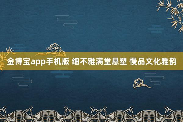 金博宝app手机版 细不雅满堂悬塑 慢品文化雅韵