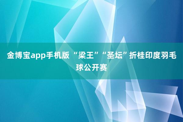 金博宝app手机版 “梁王”“圣坛”折桂印度羽毛球公开赛