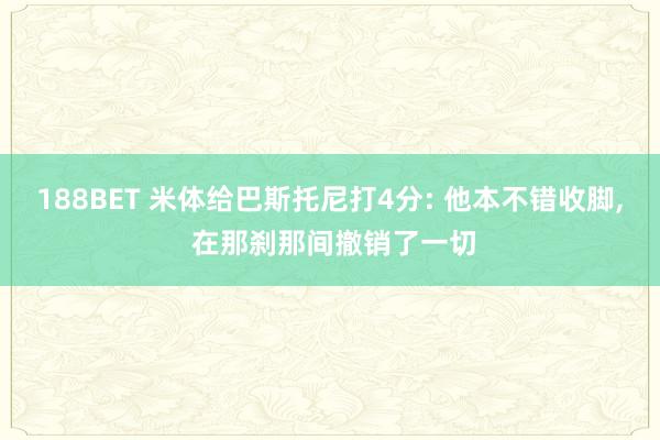 188BET 米体给巴斯托尼打4分: 他本不错收脚, 在那刹那间撤销了一切