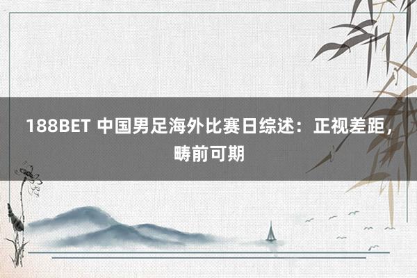 188BET 中国男足海外比赛日综述：正视差距，畴前可期