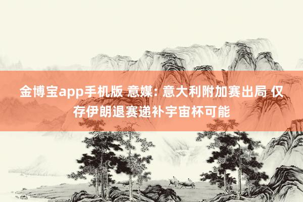 金博宝app手机版 意媒: 意大利附加赛出局 仅存伊朗退赛递补宇宙杯可能