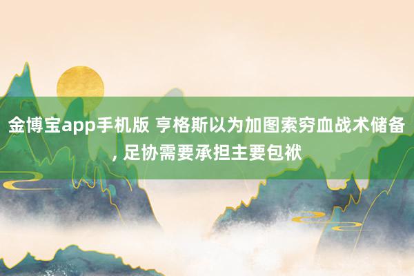 金博宝app手机版 亨格斯以为加图索穷血战术储备, 足协需要承担主要包袱