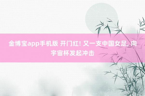 金博宝app手机版 开门红! 又一支中国女足, 向宇宙杯发起冲击