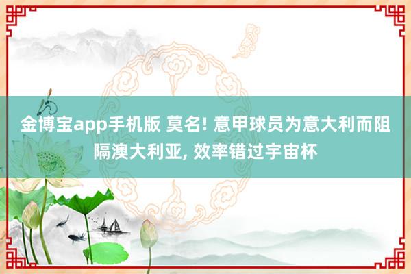 金博宝app手机版 莫名! 意甲球员为意大利而阻隔澳大利亚, 效率错过宇宙杯