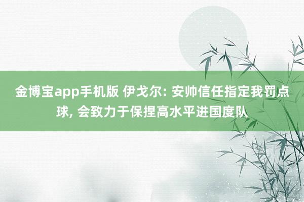 金博宝app手机版 伊戈尔: 安帅信任指定我罚点球, 会致力于保捏高水平进国度队
