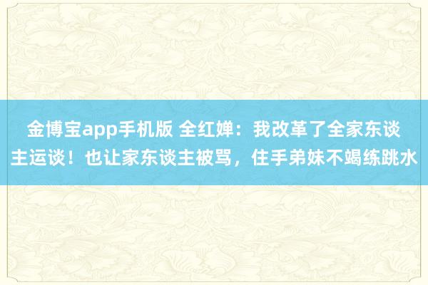金博宝app手机版 全红婵：我改革了全家东谈主运谈！也让家东谈主被骂，住手弟妹不竭练跳水