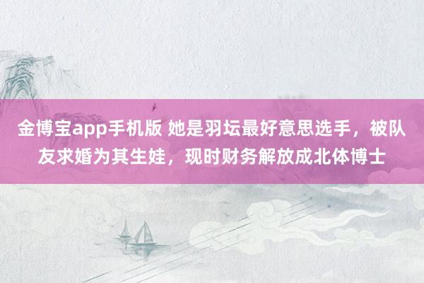 金博宝app手机版 她是羽坛最好意思选手，被队友求婚为其生娃，现时财务解放成北体博士