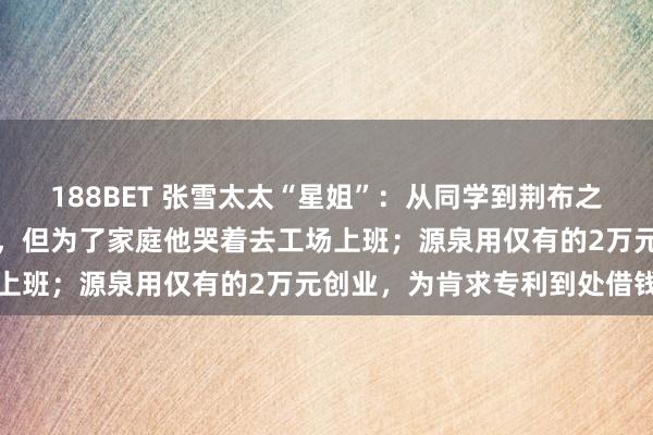 188BET 张雪太太“星姐”：从同学到荆布之妻，丈夫梦念念当赛车手，但为了家庭他哭着去工场上班；源泉用仅有的2万元创业，为肯求专利到处借钱