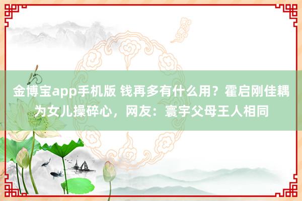 金博宝app手机版 钱再多有什么用？霍启刚佳耦为女儿操碎心，网友：寰宇父母王人相同