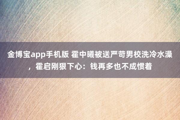 金博宝app手机版 霍中曦被送严苛男校洗冷水澡，霍启刚狠下心：钱再多也不成惯着
