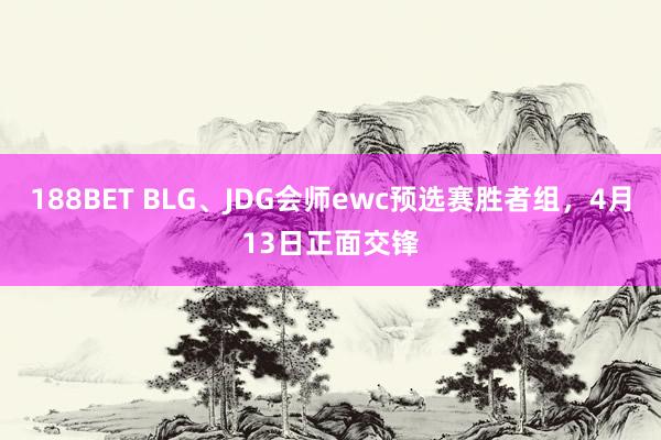 188BET BLG、JDG会师ewc预选赛胜者组，4月13日正面交锋