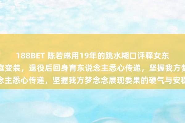 188BET 陈若琳用19年的跳水糊口评释女东说念主的价值从不仅仅家庭变装，退役后回身育东说念主悉心传递，坚握我方梦念念展现委果的硬气与安稳