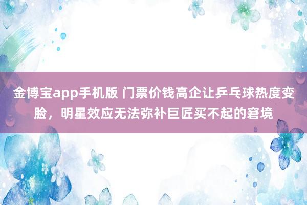 金博宝app手机版 门票价钱高企让乒乓球热度变脸，明星效应无法弥补巨匠买不起的窘境