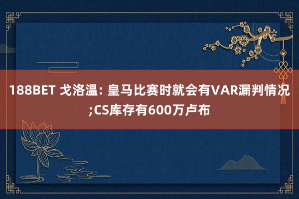 188BET 戈洛温: 皇马比赛时就会有VAR漏判情况;CS库存有600万卢布