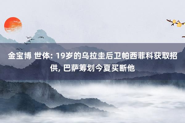 金宝博 世体: 19岁的乌拉圭后卫帕西菲科获取招供, 巴萨筹划今夏买断他