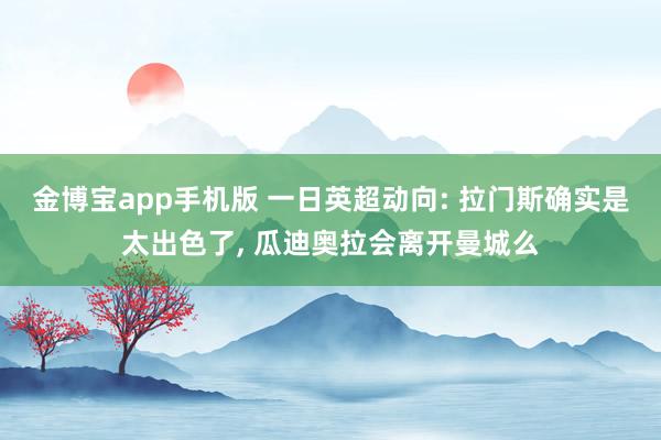 金博宝app手机版 一日英超动向: 拉门斯确实是太出色了, 瓜迪奥拉会离开曼城么
