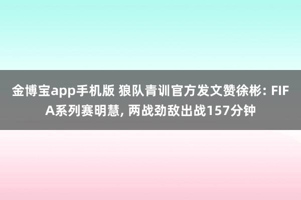 金博宝app手机版 狼队青训官方发文赞徐彬: FIFA系列赛明慧, 两战劲敌出战157分钟