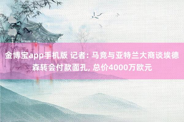 金博宝app手机版 记者: 马竞与亚特兰大商谈埃德森转会付款面孔, 总价4000万欧元