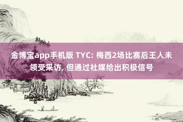 金博宝app手机版 TYC: 梅西2场比赛后王人未领受采访, 但通过社媒给出积极信号