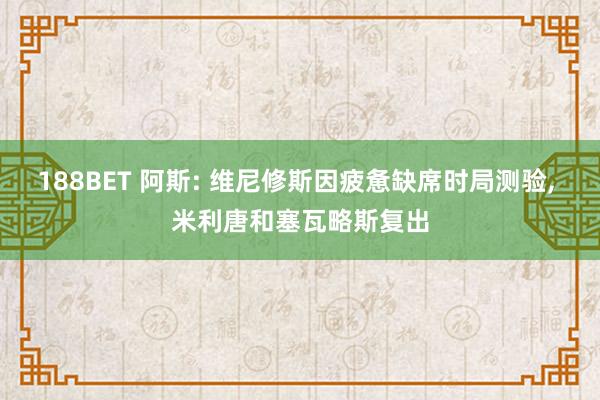 188BET 阿斯: 维尼修斯因疲惫缺席时局测验, 米利唐和塞瓦略斯复出