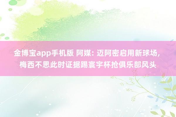金博宝app手机版 阿媒: 迈阿密启用新球场, 梅西不思此时证据踢寰宇杯抢俱乐部风头