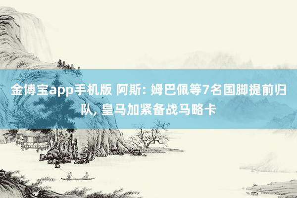 金博宝app手机版 阿斯: 姆巴佩等7名国脚提前归队, 皇马加紧备战马略卡