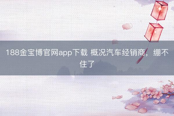 188金宝博官网app下载 概况汽车经销商，绷不住了