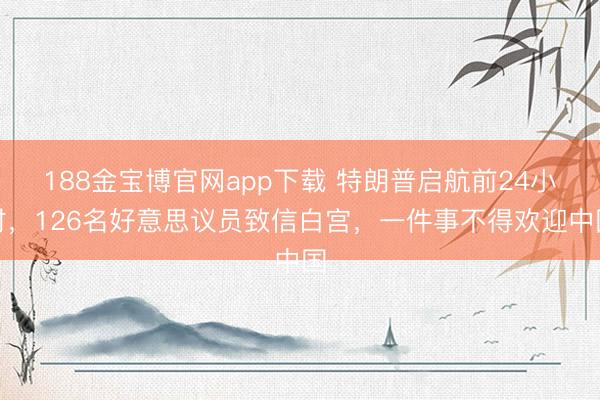 188金宝博官网app下载 特朗普启航前24小时，126名好意思议员致信白宫，一件事不得欢迎中国