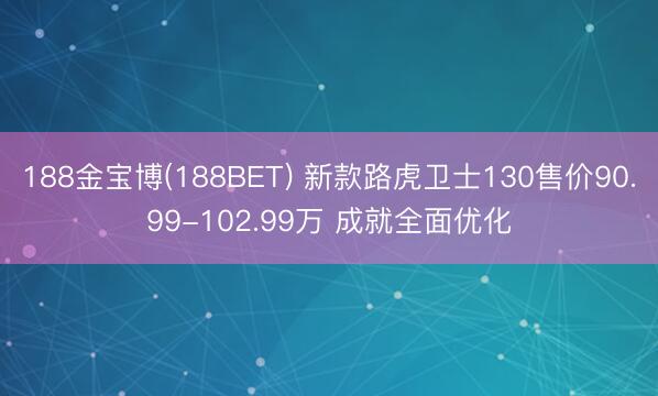 188金宝博(188BET) 新款路虎卫士130售价90.99-102.99万 成就全面优化