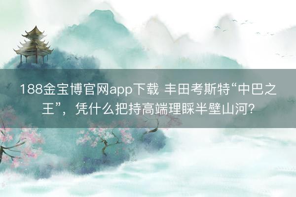 188金宝博官网app下载 丰田考斯特“中巴之王”，凭什么把持高端理睬半壁山河？