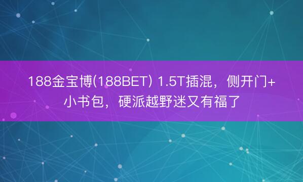 188金宝博(188BET) 1.5T插混，侧开门+小书包，硬派越野迷又有福了